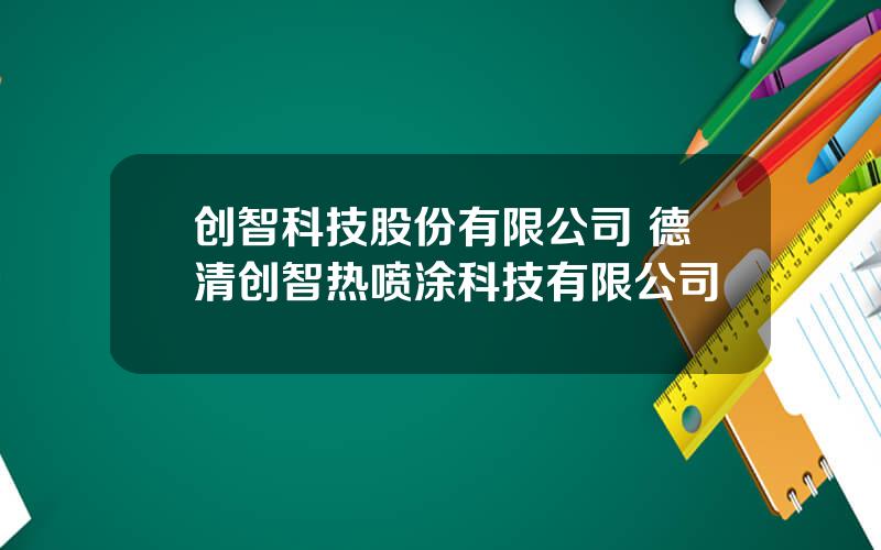 创智科技股份有限公司 德清创智热喷涂科技有限公司